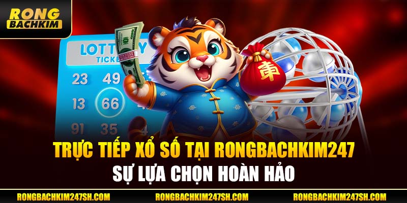 Trực Tiếp Xổ Số Tại Rongbachkim – Sự Lựa Chọn Hoàn Hảo