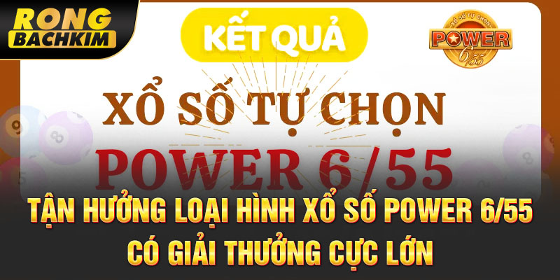 Tận hưởng loại hình xổ số Power 6/55 có giải thưởng cực lớn