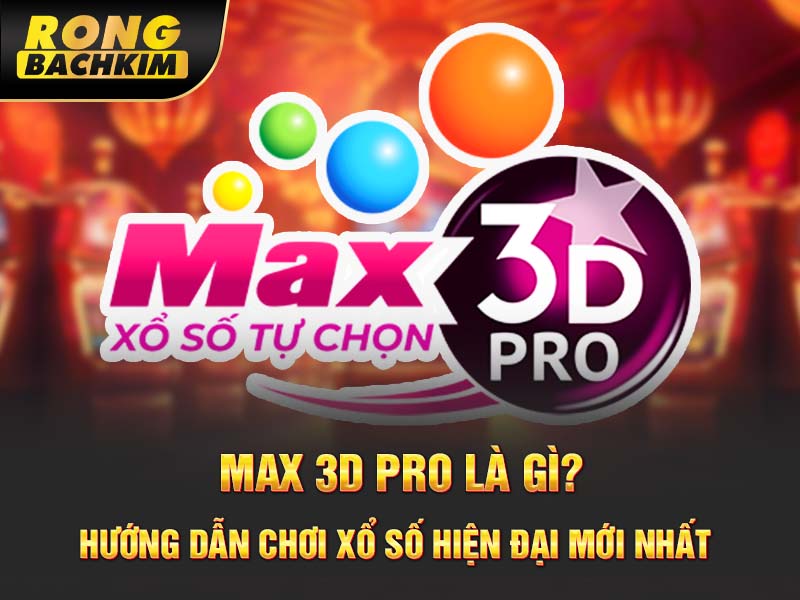 Max 3D Pro là gì? Hướng dẫn chơi xổ số hiện đại mới nhất