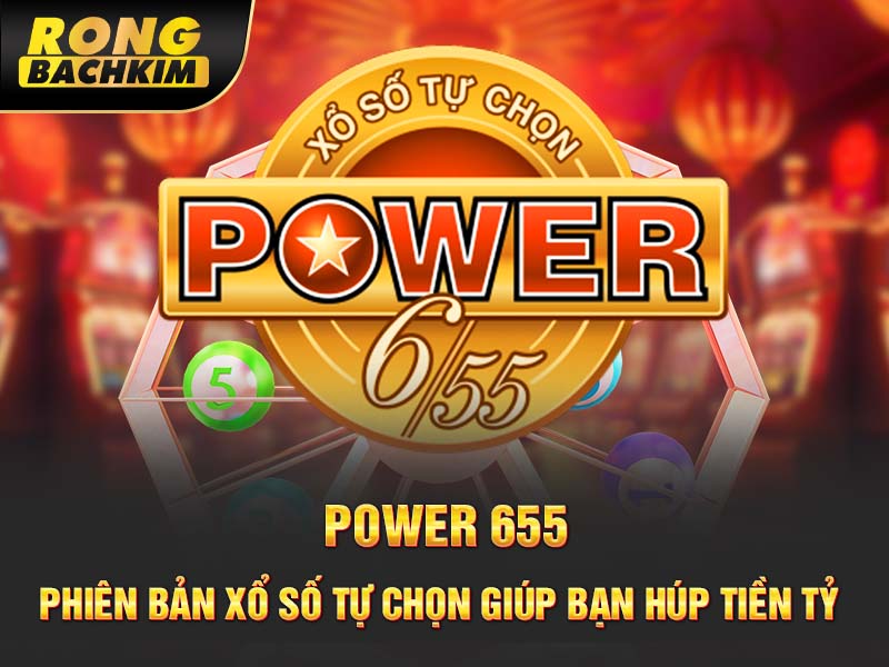 Power 655 – Phiên Bản Xổ Số Tự Chọn Giúp Bạn Húp Tiền Tỷ