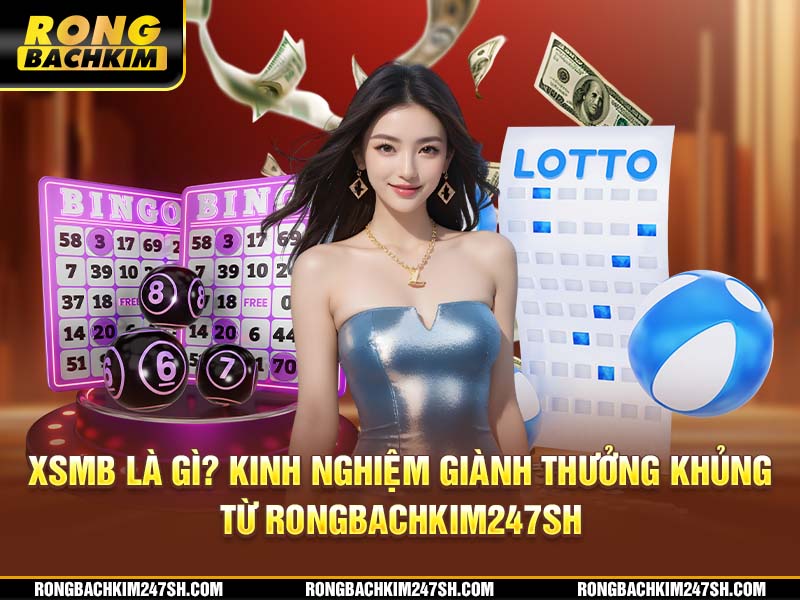 XSMB Là Gì? Kinh Nghiệm Giành Thưởng Khủng Từ Rongbachkim