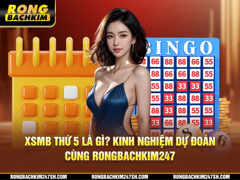 XSMB Thứ 5 Là Gì? Kinh Nghiệm Dự Đoán Cùng Rongbachkim 247